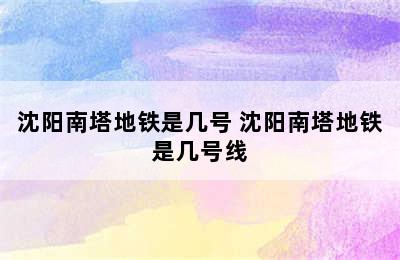 沈阳南塔地铁是几号 沈阳南塔地铁是几号线